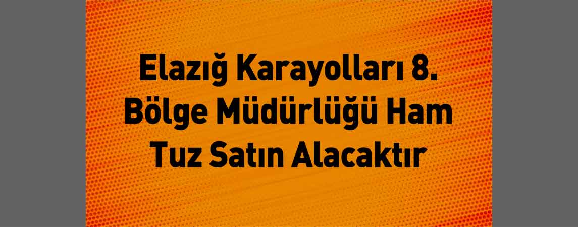 Elazığ Karayolları 8. Bölge Müdürlüğü Ham Tuz Satın Alacaktır