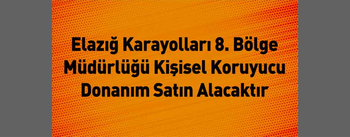 Elazığ Karayolları 8. Bölge Müdürlüğü Kişisel Koruyucu Donanım Satın Alacaktır