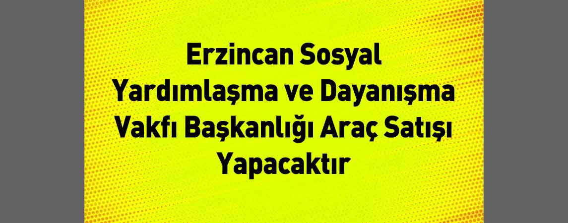 Erzincan Sosyal Yardımlaşma ve Dayanışma Vakfı Başkanlığı Araç Satışı Yapacaktır