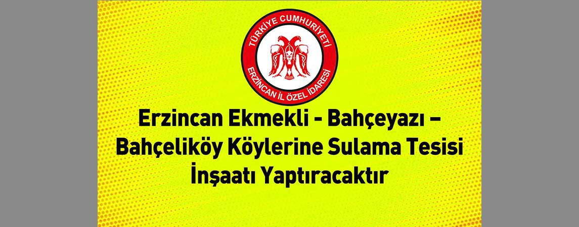 Erzincan İl Özel İdaresi Erzincan Ekmekli - Bahçeyazı – Bahçeliköy Köylerine Sulama Tesisi İnşaatı Yaptıracaktır