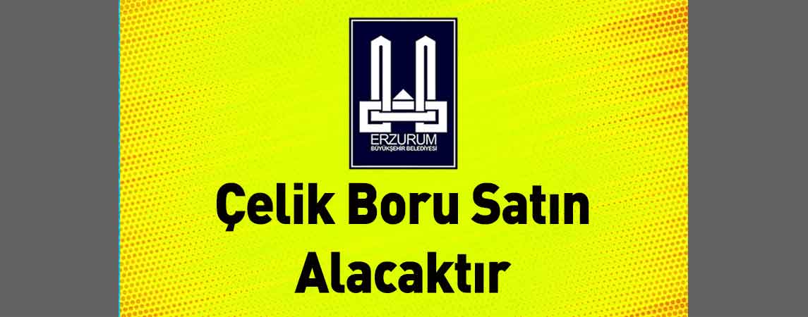 Erzurum Büyükşehir Belediyesi Çelik Boru Satın Alacaktır