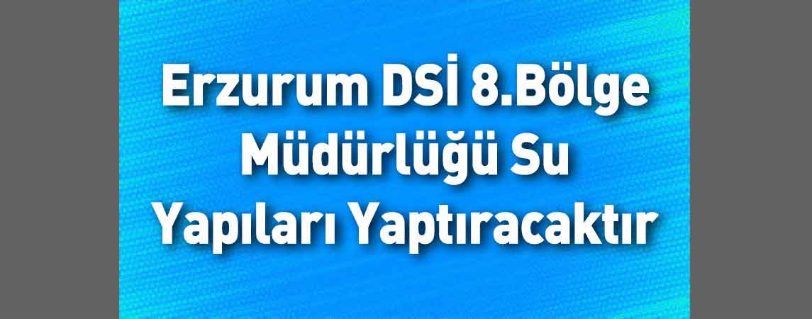 Erzurum DSİ 8.Bölge Müdürlüğü Su Yapıları Yaptıracaktır