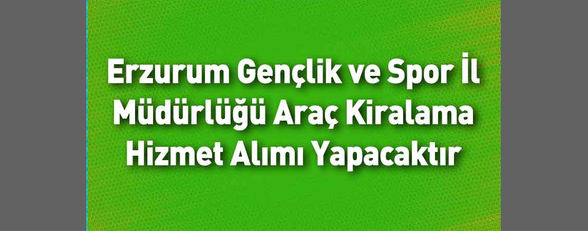 Erzurum Gençlik ve Spor İl Müdürlüğü Araç Kiralama Hizmet Alımı Yapacaktır