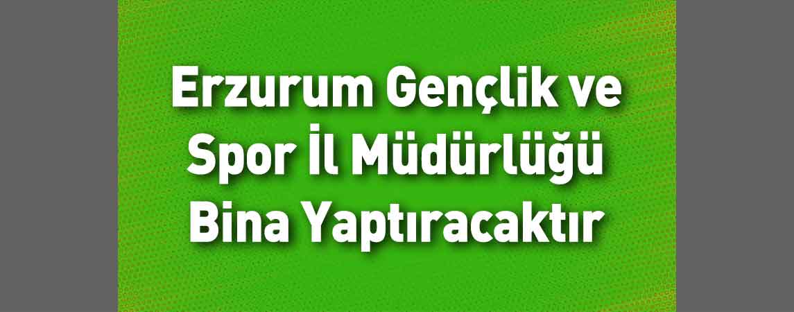 Erzurum Gençlik ve Spor İl Müdürlüğü Bina Yaptıracaktır
