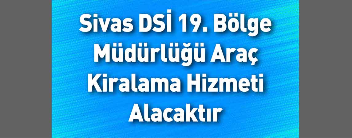 Sivas DSİ 19. Bölge Müdürlüğü Araç Kiralama Hizmeti Alacaktır