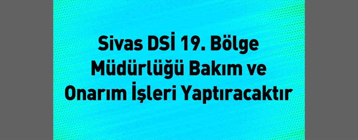 Sivas DSİ 19. Bölge Müdürlüğü Bakım ve Onarım İşleri Yaptıracaktır