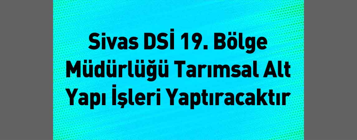 Sivas DSİ 19. Bölge Müdürlüğü Tarımsal Alt Yapı İşleri Yaptıracaktır