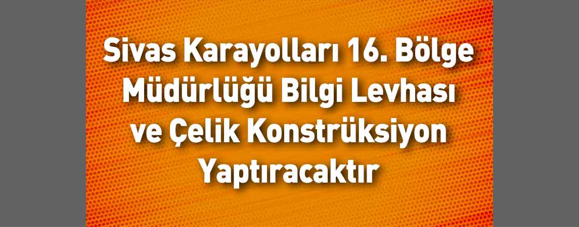 Sivas Karayolları 16. Bölge Müdürlüğü Bilgi Levhası ve Çelik Konstrüksiyon Yaptıracaktır
