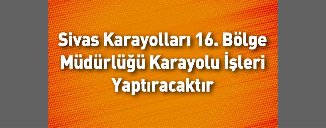Sivas Karayolları 16. Bölge Müdürlüğü Karayolu İşleri Yaptıracaktır