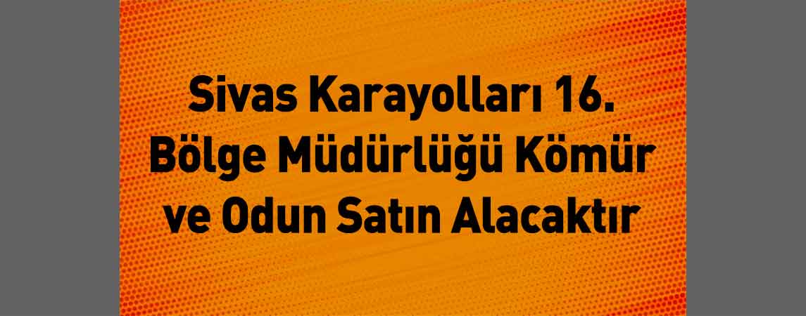 Sivas Karayolları 16. Bölge Müdürlüğü Kömür ve Odun Satın Alacaktır